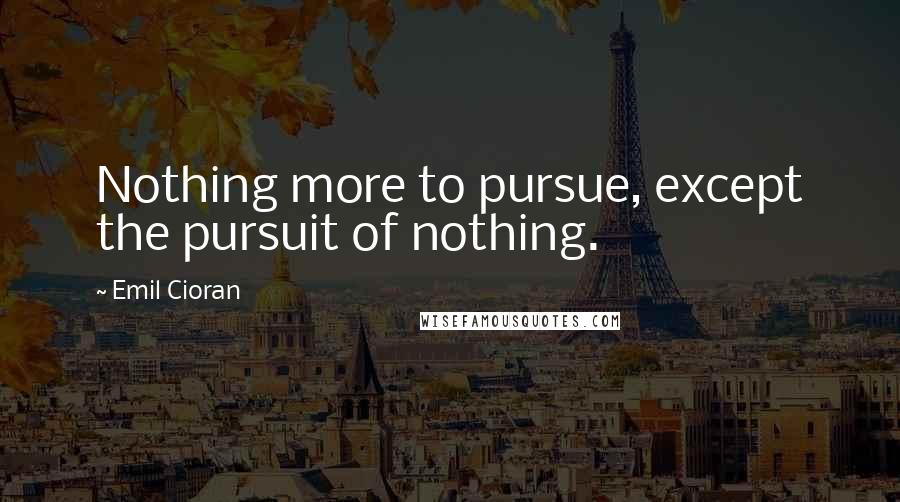 Emil Cioran Quotes: Nothing more to pursue, except the pursuit of nothing.