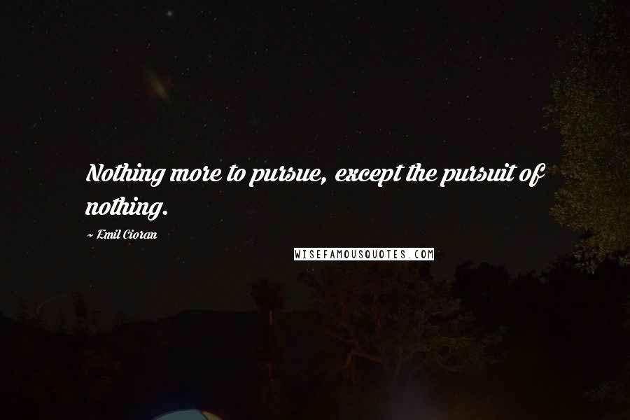 Emil Cioran Quotes: Nothing more to pursue, except the pursuit of nothing.