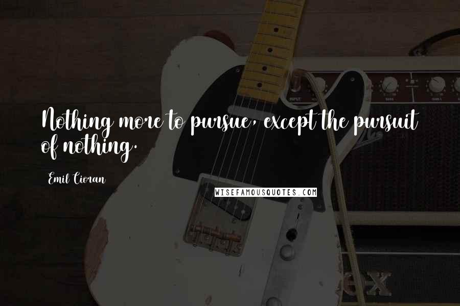 Emil Cioran Quotes: Nothing more to pursue, except the pursuit of nothing.