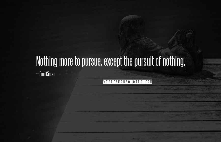 Emil Cioran Quotes: Nothing more to pursue, except the pursuit of nothing.