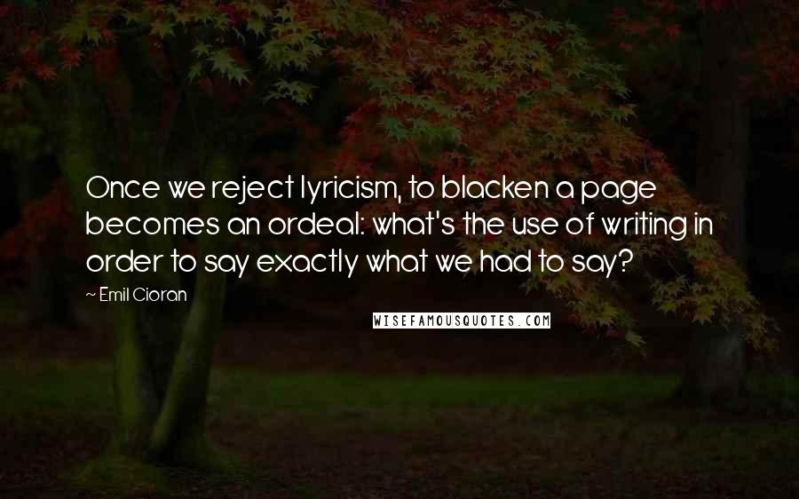 Emil Cioran Quotes: Once we reject lyricism, to blacken a page becomes an ordeal: what's the use of writing in order to say exactly what we had to say?