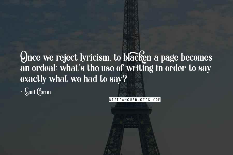 Emil Cioran Quotes: Once we reject lyricism, to blacken a page becomes an ordeal: what's the use of writing in order to say exactly what we had to say?