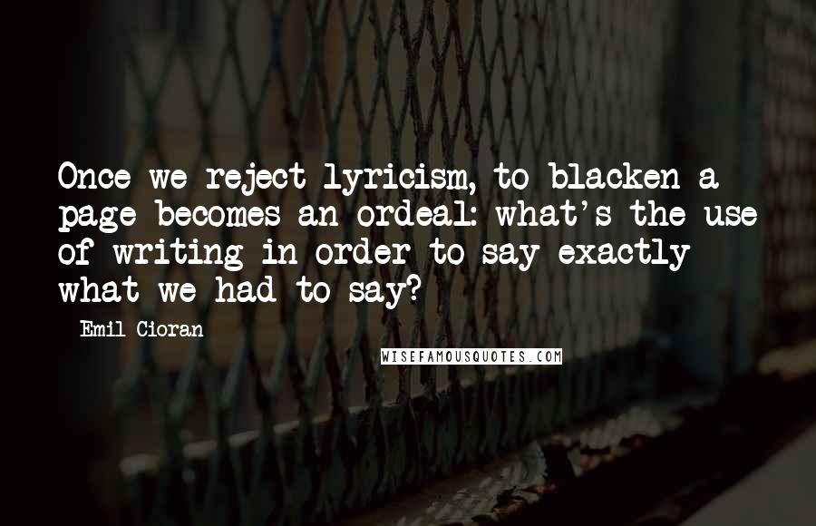 Emil Cioran Quotes: Once we reject lyricism, to blacken a page becomes an ordeal: what's the use of writing in order to say exactly what we had to say?