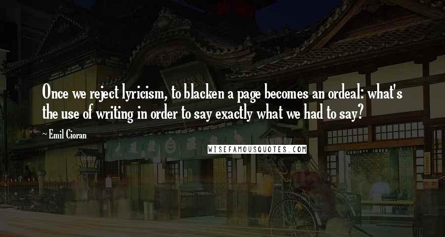 Emil Cioran Quotes: Once we reject lyricism, to blacken a page becomes an ordeal: what's the use of writing in order to say exactly what we had to say?