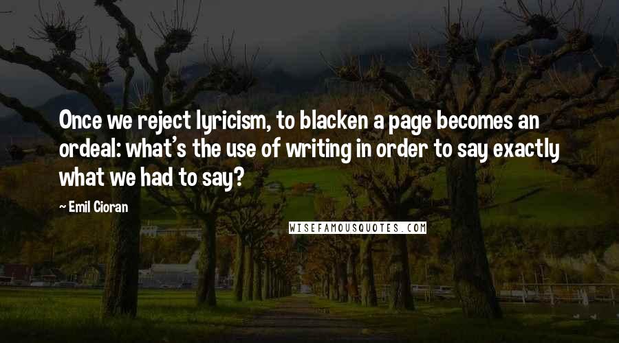 Emil Cioran Quotes: Once we reject lyricism, to blacken a page becomes an ordeal: what's the use of writing in order to say exactly what we had to say?
