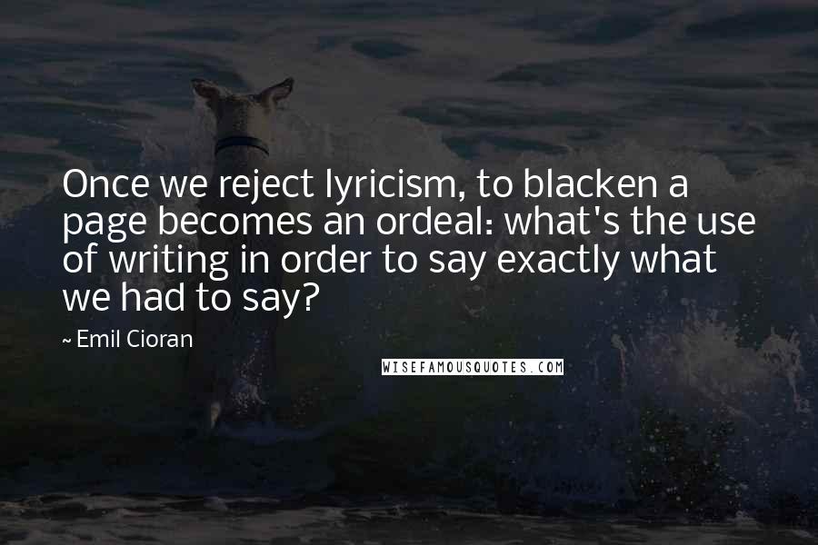 Emil Cioran Quotes: Once we reject lyricism, to blacken a page becomes an ordeal: what's the use of writing in order to say exactly what we had to say?