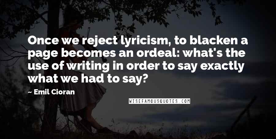 Emil Cioran Quotes: Once we reject lyricism, to blacken a page becomes an ordeal: what's the use of writing in order to say exactly what we had to say?