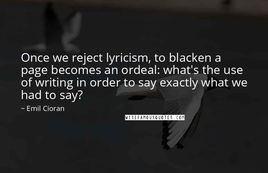 Emil Cioran Quotes: Once we reject lyricism, to blacken a page becomes an ordeal: what's the use of writing in order to say exactly what we had to say?