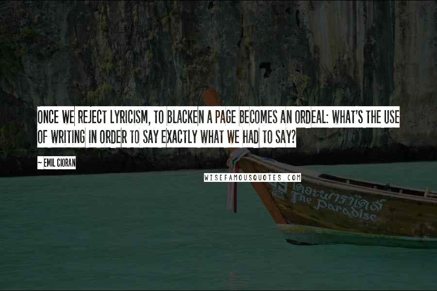 Emil Cioran Quotes: Once we reject lyricism, to blacken a page becomes an ordeal: what's the use of writing in order to say exactly what we had to say?