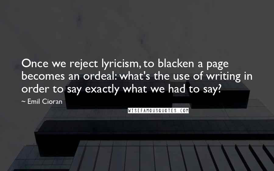 Emil Cioran Quotes: Once we reject lyricism, to blacken a page becomes an ordeal: what's the use of writing in order to say exactly what we had to say?