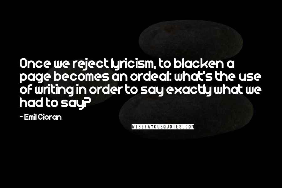 Emil Cioran Quotes: Once we reject lyricism, to blacken a page becomes an ordeal: what's the use of writing in order to say exactly what we had to say?