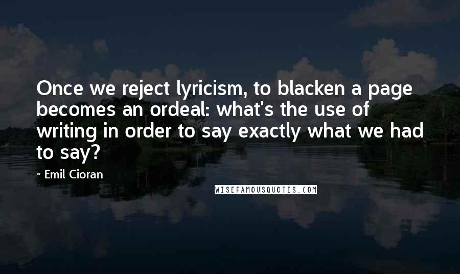 Emil Cioran Quotes: Once we reject lyricism, to blacken a page becomes an ordeal: what's the use of writing in order to say exactly what we had to say?