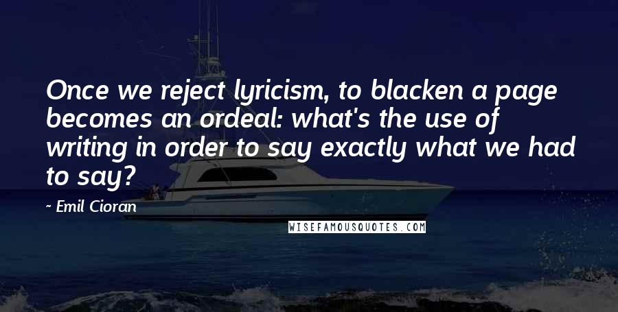 Emil Cioran Quotes: Once we reject lyricism, to blacken a page becomes an ordeal: what's the use of writing in order to say exactly what we had to say?