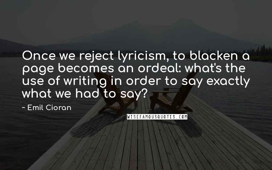 Emil Cioran Quotes: Once we reject lyricism, to blacken a page becomes an ordeal: what's the use of writing in order to say exactly what we had to say?