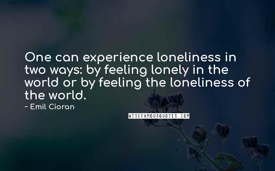 Emil Cioran Quotes: One can experience loneliness in two ways: by feeling lonely in the world or by feeling the loneliness of the world.