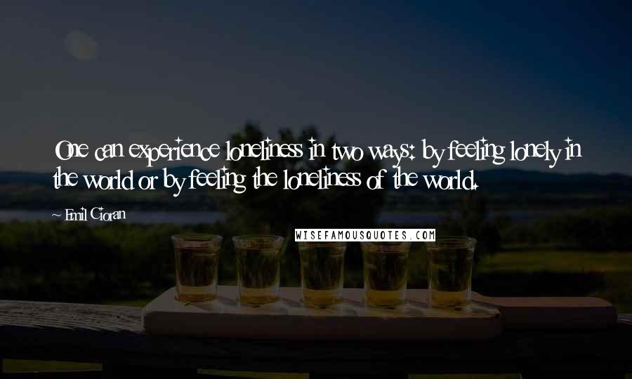 Emil Cioran Quotes: One can experience loneliness in two ways: by feeling lonely in the world or by feeling the loneliness of the world.