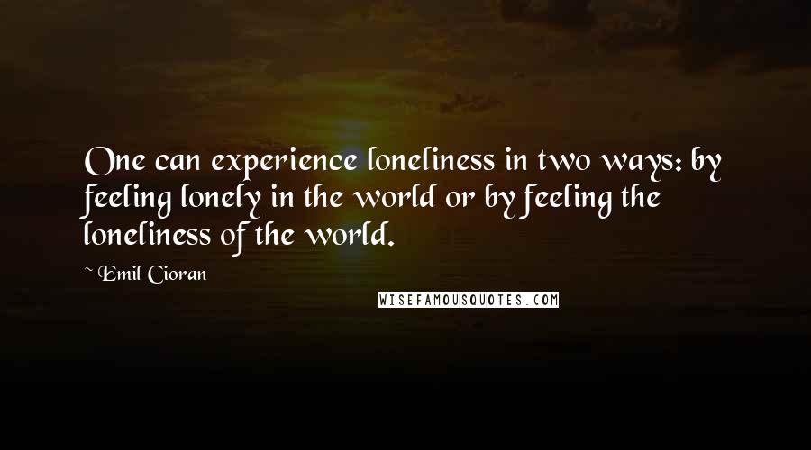 Emil Cioran Quotes: One can experience loneliness in two ways: by feeling lonely in the world or by feeling the loneliness of the world.