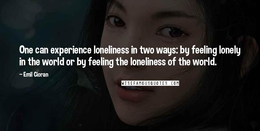 Emil Cioran Quotes: One can experience loneliness in two ways: by feeling lonely in the world or by feeling the loneliness of the world.