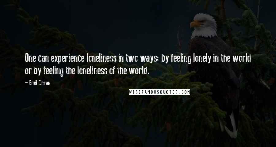 Emil Cioran Quotes: One can experience loneliness in two ways: by feeling lonely in the world or by feeling the loneliness of the world.