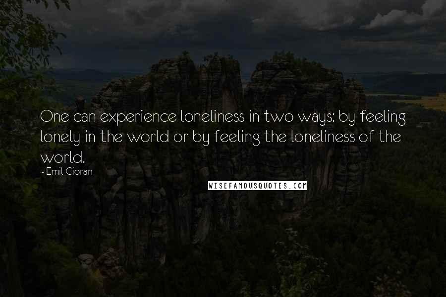 Emil Cioran Quotes: One can experience loneliness in two ways: by feeling lonely in the world or by feeling the loneliness of the world.