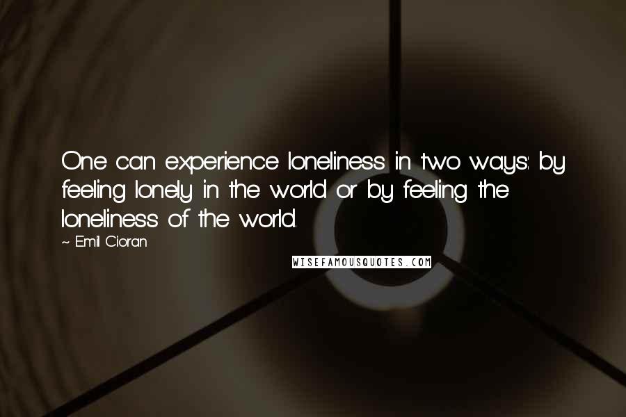 Emil Cioran Quotes: One can experience loneliness in two ways: by feeling lonely in the world or by feeling the loneliness of the world.