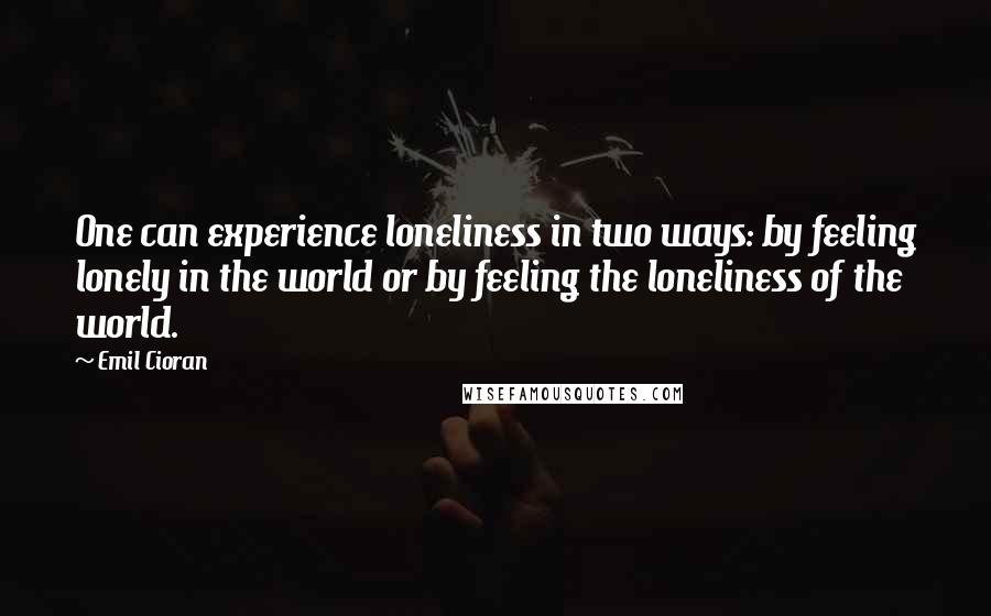 Emil Cioran Quotes: One can experience loneliness in two ways: by feeling lonely in the world or by feeling the loneliness of the world.