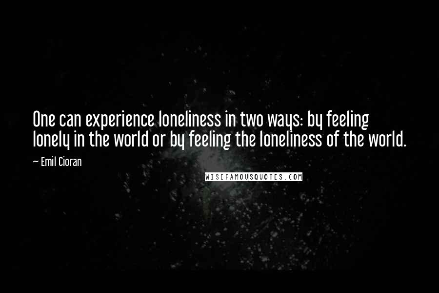 Emil Cioran Quotes: One can experience loneliness in two ways: by feeling lonely in the world or by feeling the loneliness of the world.