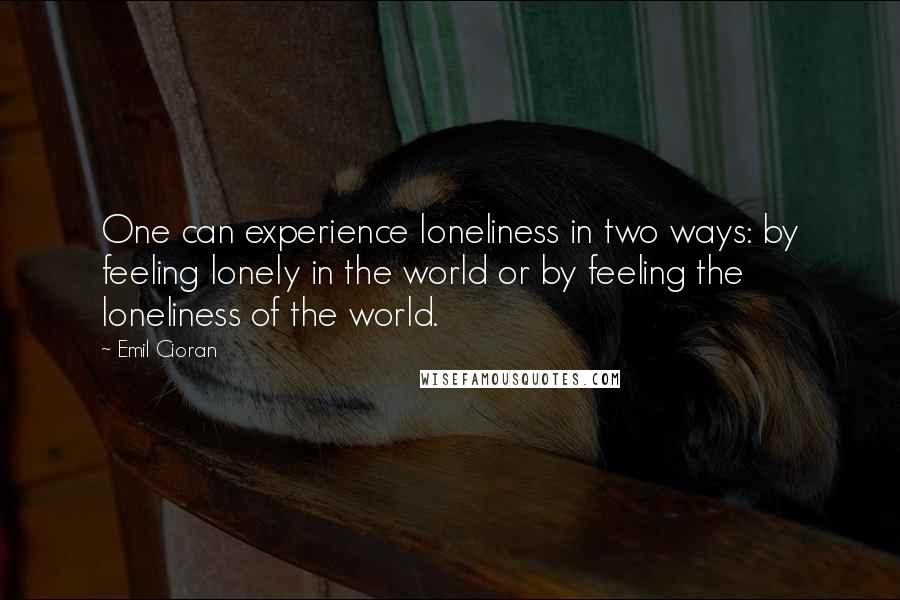 Emil Cioran Quotes: One can experience loneliness in two ways: by feeling lonely in the world or by feeling the loneliness of the world.