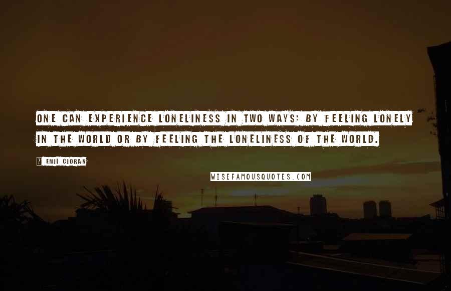 Emil Cioran Quotes: One can experience loneliness in two ways: by feeling lonely in the world or by feeling the loneliness of the world.