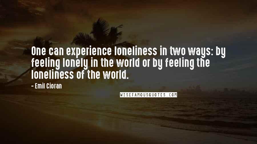 Emil Cioran Quotes: One can experience loneliness in two ways: by feeling lonely in the world or by feeling the loneliness of the world.