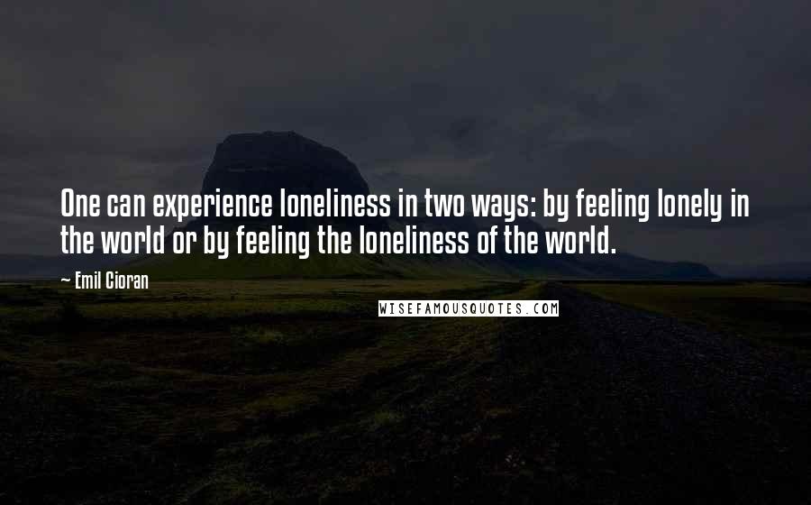 Emil Cioran Quotes: One can experience loneliness in two ways: by feeling lonely in the world or by feeling the loneliness of the world.