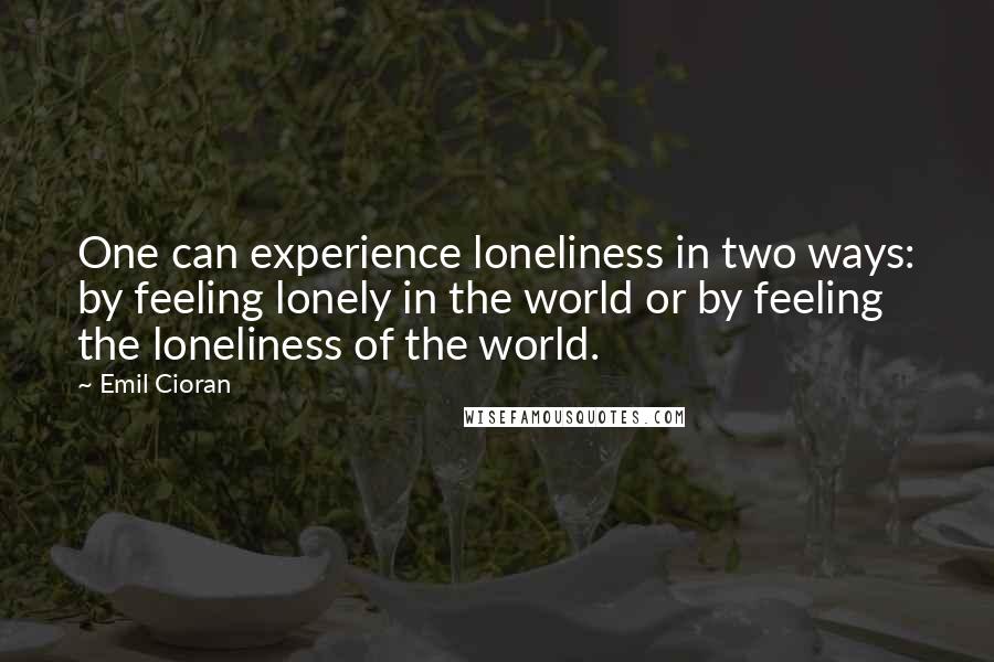 Emil Cioran Quotes: One can experience loneliness in two ways: by feeling lonely in the world or by feeling the loneliness of the world.