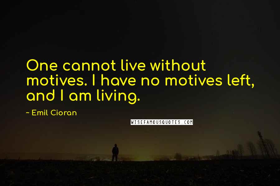 Emil Cioran Quotes: One cannot live without motives. I have no motives left, and I am living.