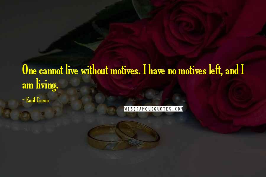 Emil Cioran Quotes: One cannot live without motives. I have no motives left, and I am living.