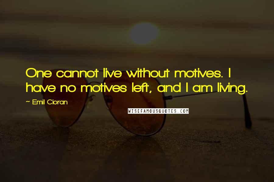 Emil Cioran Quotes: One cannot live without motives. I have no motives left, and I am living.