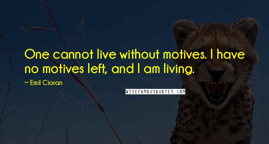 Emil Cioran Quotes: One cannot live without motives. I have no motives left, and I am living.