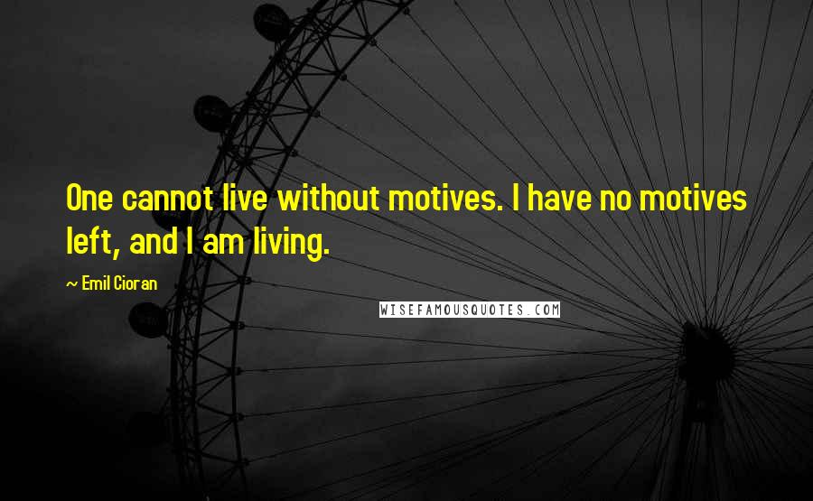 Emil Cioran Quotes: One cannot live without motives. I have no motives left, and I am living.