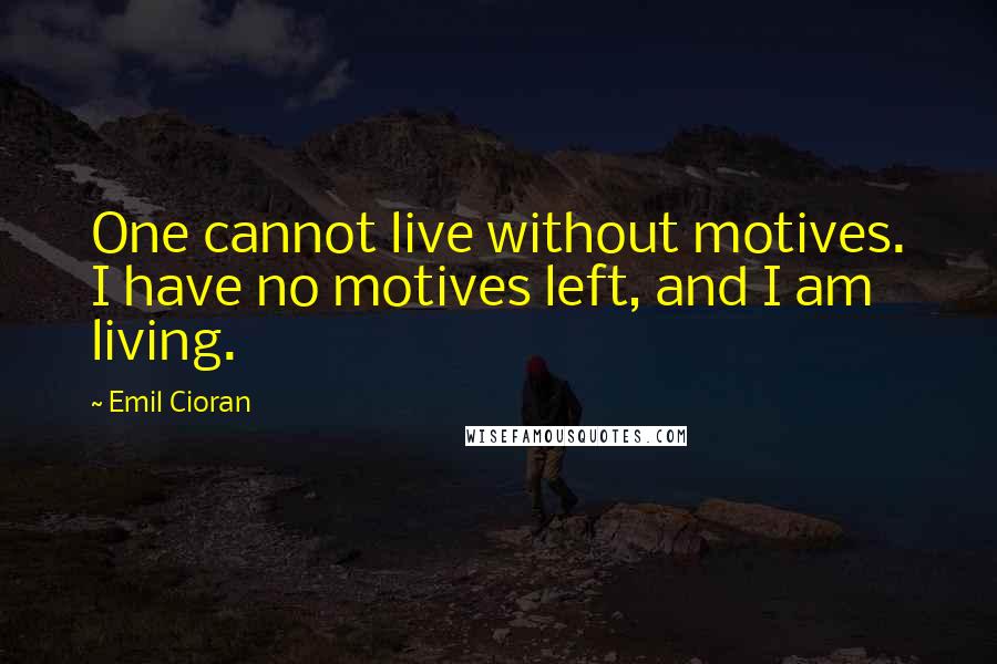 Emil Cioran Quotes: One cannot live without motives. I have no motives left, and I am living.