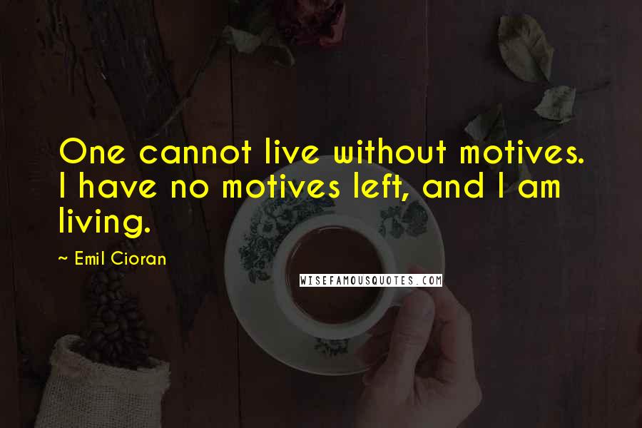 Emil Cioran Quotes: One cannot live without motives. I have no motives left, and I am living.