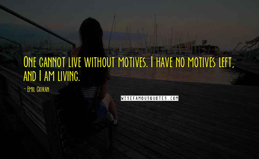 Emil Cioran Quotes: One cannot live without motives. I have no motives left, and I am living.