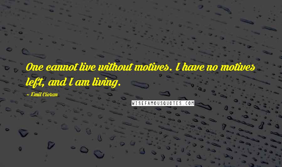 Emil Cioran Quotes: One cannot live without motives. I have no motives left, and I am living.