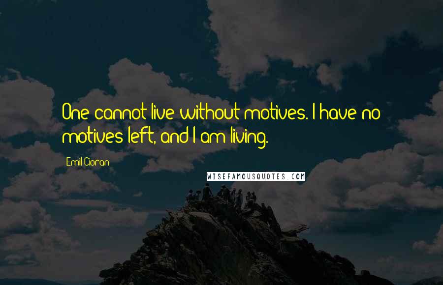 Emil Cioran Quotes: One cannot live without motives. I have no motives left, and I am living.