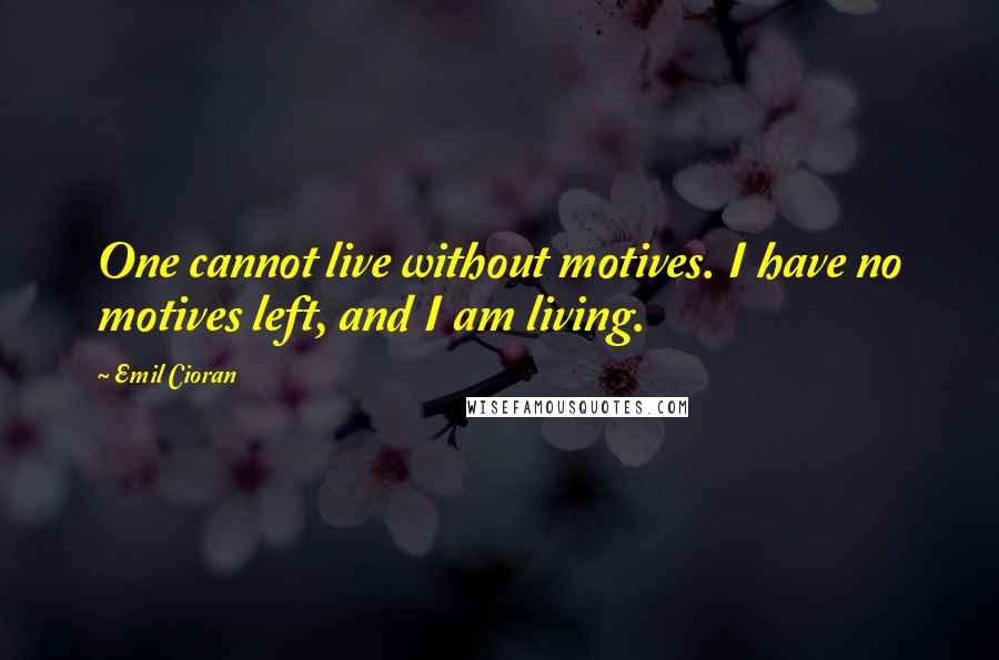 Emil Cioran Quotes: One cannot live without motives. I have no motives left, and I am living.