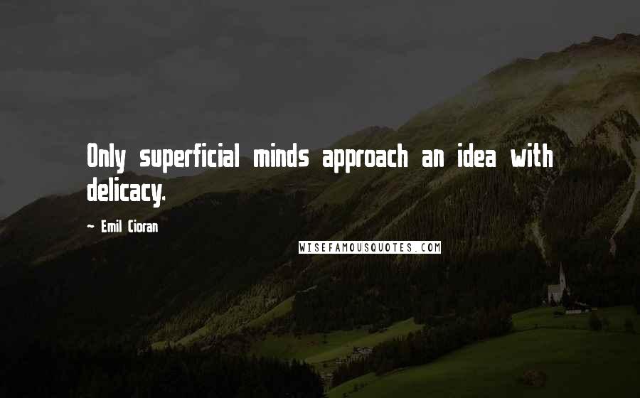 Emil Cioran Quotes: Only superficial minds approach an idea with delicacy.