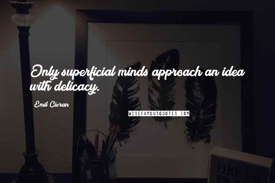 Emil Cioran Quotes: Only superficial minds approach an idea with delicacy.