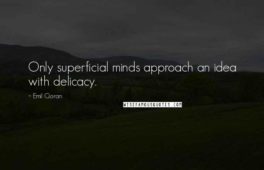 Emil Cioran Quotes: Only superficial minds approach an idea with delicacy.