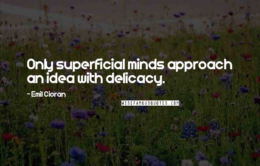 Emil Cioran Quotes: Only superficial minds approach an idea with delicacy.