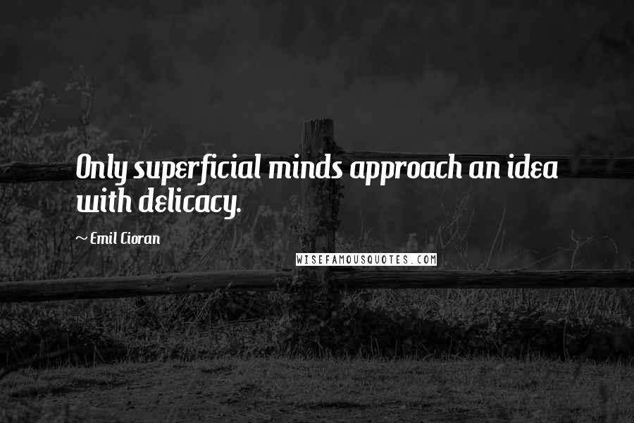 Emil Cioran Quotes: Only superficial minds approach an idea with delicacy.