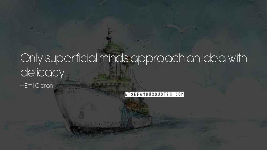 Emil Cioran Quotes: Only superficial minds approach an idea with delicacy.