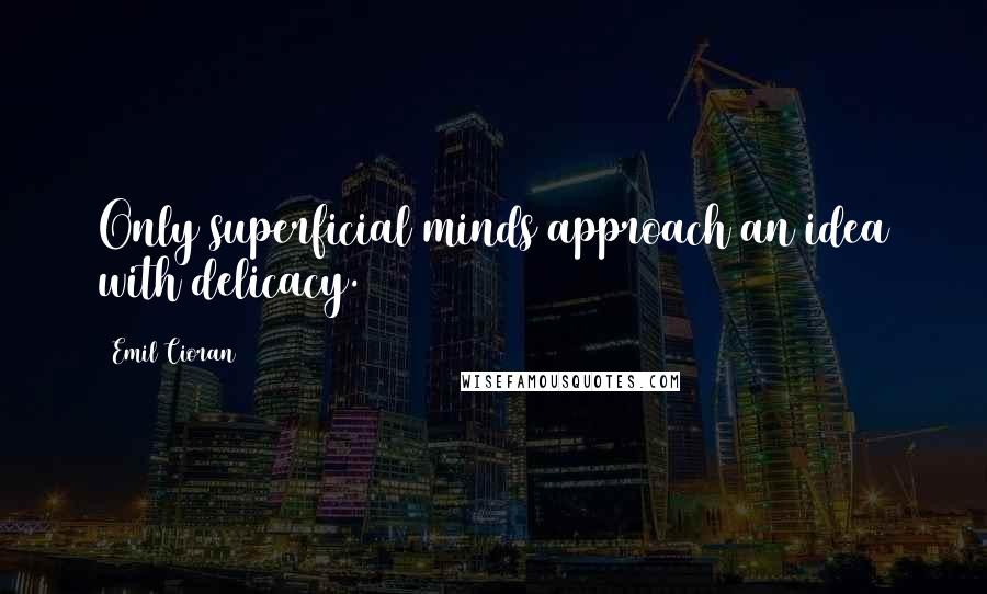 Emil Cioran Quotes: Only superficial minds approach an idea with delicacy.